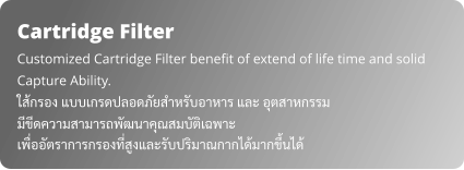 Cartridge Filter Customized Cartridge Filter benefit of extend of life time and solid Capture Ability. ใส้กรอง แบบเกรดปลอดภัยสำหรับอาหาร และ อุตสาหกรรม มีขีดความสามารถพัฒนาคุณสมบัติเฉพาะ เพื่ออัตราการกรองที่สูงและรับปริมาณกากได้มากขึ้นได้